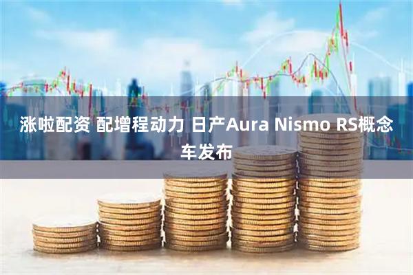 涨啦配资 配增程动力 日产Aura Nismo RS概念车发布
