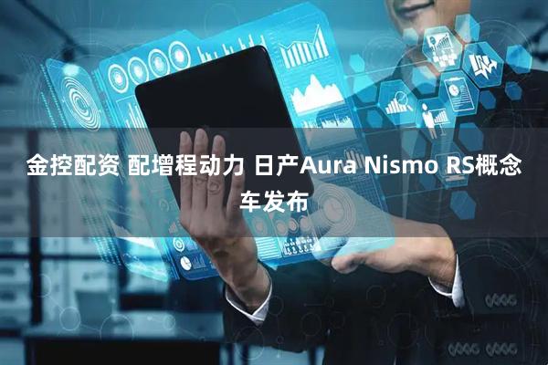金控配资 配增程动力 日产Aura Nismo RS概念车发布