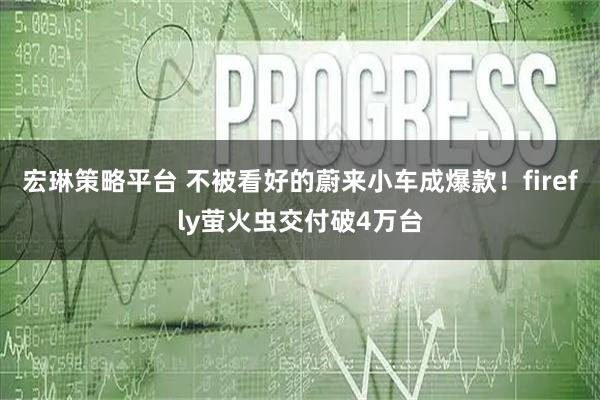 宏琳策略平台 不被看好的蔚来小车成爆款！firefly萤火虫交付破4万台