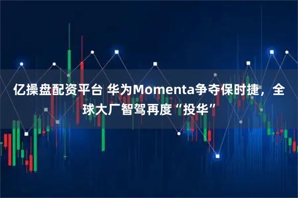 亿操盘配资平台 华为Momenta争夺保时捷，全球大厂智驾再度“投华”