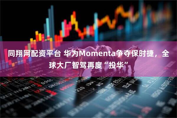 同翔网配资平台 华为Momenta争夺保时捷，全球大厂智驾再度“投华”
