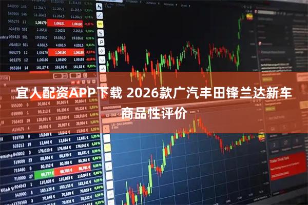 宜人配资APP下载 2026款广汽丰田锋兰达新车商品性评价