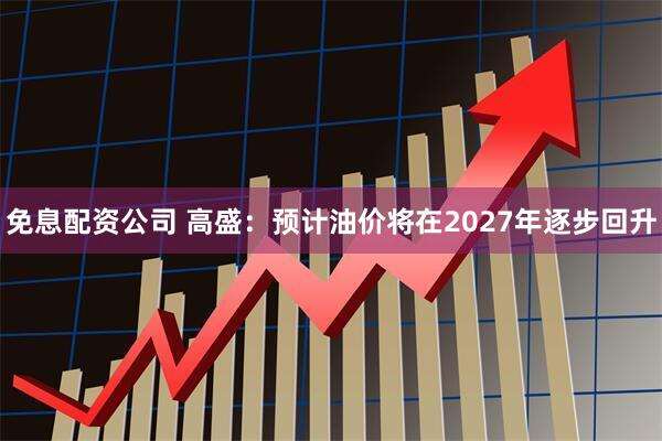 免息配资公司 高盛：预计油价将在2027年逐步回升