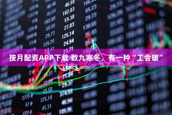 按月配资APP下载 数九寒冬，有一种“工会暖”