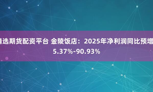 精选期货配资平台 金陵饭店：2025年净利润同比预增65.37%-90.93%