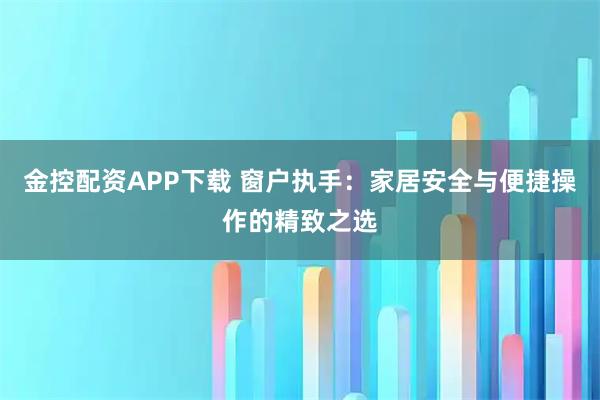 金控配资APP下载 窗户执手：家居安全与便捷操作的精致之选