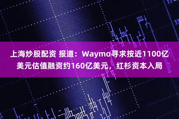 上海炒股配资 报道：Waymo寻求按近1100亿美元估值融资约160亿美元，红杉资本入局