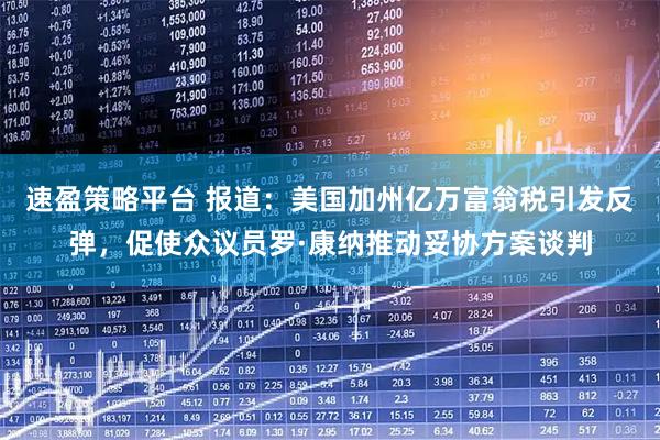 速盈策略平台 报道：美国加州亿万富翁税引发反弹，促使众议员罗·康纳推动妥协方案谈判