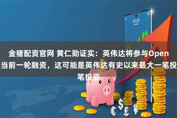 金猪配资官网 黄仁勋证实：英伟达将参与OpenAI当前一轮融资，这可能是英伟达有史以来最大一笔投资