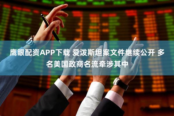 鹰眼配资APP下载 爱泼斯坦案文件继续公开 多名美国政商名流牵涉其中