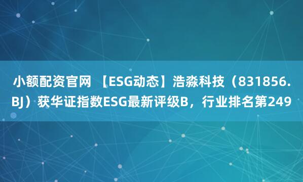 小额配资官网 【ESG动态】浩淼科技（831856.BJ）获华证指数ESG最新评级B，行业排名第249
