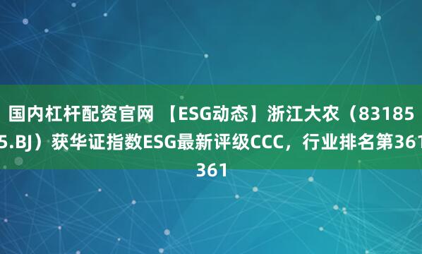 国内杠杆配资官网 【ESG动态】浙江大农（831855.BJ）获华证指数ESG最新评级CCC，行业排名第361