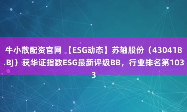 牛小散配资官网 【ESG动态】苏轴股份（430418.BJ）获华证指数ESG最新评级BB，行业排名第103