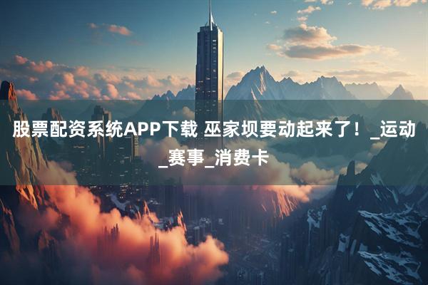 股票配资系统APP下载 巫家坝要动起来了！_运动_赛事_消费卡