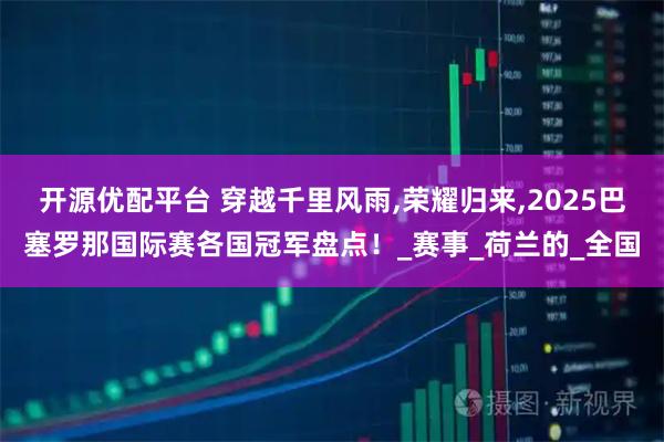 开源优配平台 穿越千里风雨,荣耀归来,2025巴塞罗那国际赛各国冠军盘点！_赛事_荷兰的_全国