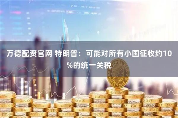 万德配资官网 特朗普：可能对所有小国征收约10%的统一关税