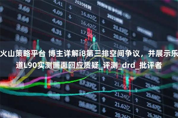 火山策略平台 博主详解i8第三排空间争议，并展示乐道L90实测画面回应质疑_评测_drd_批评者