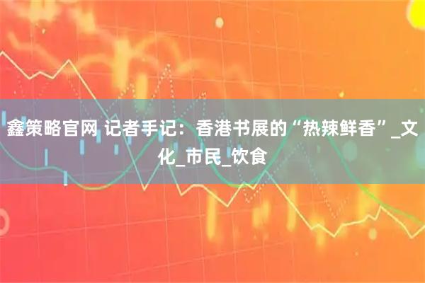 鑫策略官网 记者手记：香港书展的“热辣鲜香”_文化_市民_饮食