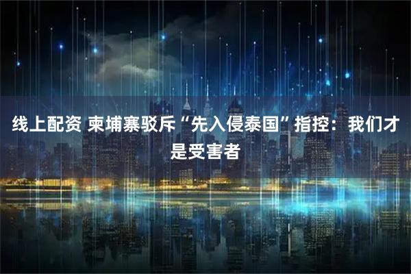 线上配资 柬埔寨驳斥“先入侵泰国”指控：我们才是受害者