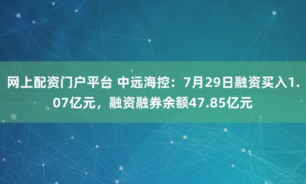 网上配资门户平台 中远海控：7月29日融资买入1.07亿元，融资融券余额47.85亿元