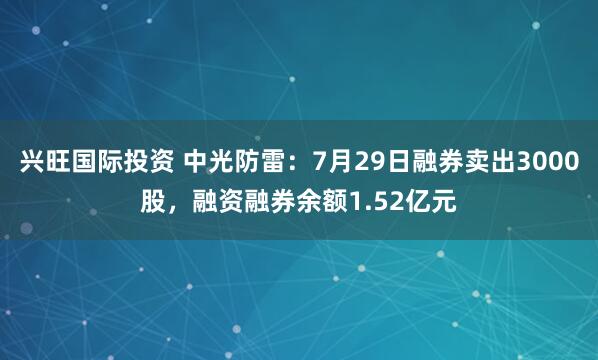兴旺国际投资 中光防雷：7月29日融券卖出3000股，融资融券余额1.52亿元
