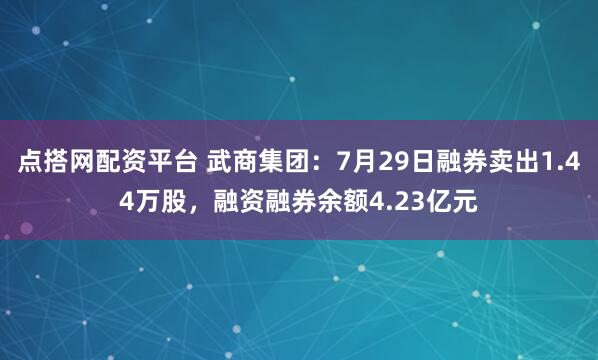 点搭网配资平台 武商集团：7月29日融券卖出1.44万股，融资融券余额4.23亿元