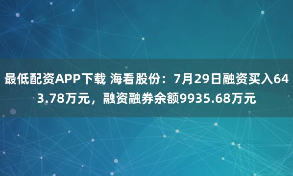 最低配资APP下载 海看股份：7月29日融资买入643.78万元，融资融券余额9935.68万元
