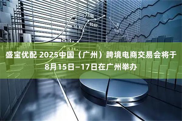 盛宝优配 2025中国（广州）跨境电商交易会将于8月15日—17日在广州举办