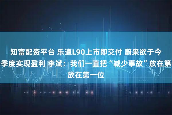 知富配资平台 乐道L90上市即交付 蔚来欲于今年四季度实现盈利 李斌：我们一直把“减少事故”放在第一位