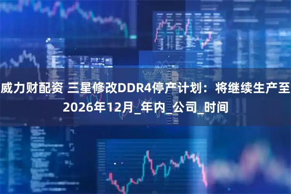 威力财配资 三星修改DDR4停产计划：将继续生产至2026年12月_年内_公司_时间