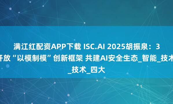 满江红配资APP下载 ISC.AI 2025胡振泉：360将开放“以模制模”创新框架 共建AI安全生态_智能_技术_四大