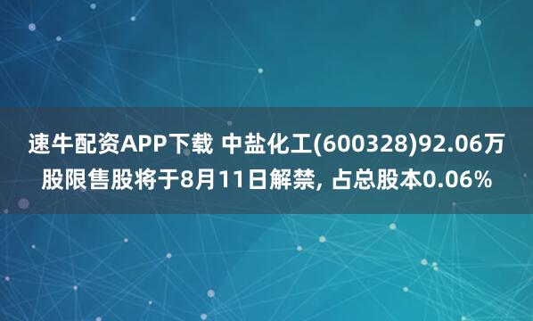 速牛配资APP下载 中盐化工(600328)92.06万股限售股将于8月11日解禁, 占总股本0.06%