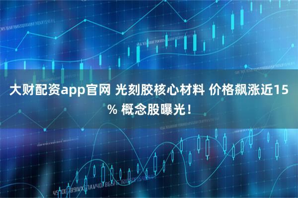 大财配资app官网 光刻胶核心材料 价格飙涨近15% 概念股曝光！