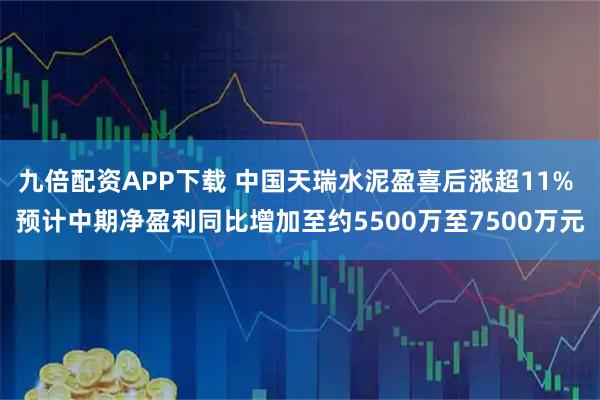 九倍配资APP下载 中国天瑞水泥盈喜后涨超11% 预计中期净盈利同比增加至约5500万至7500万元