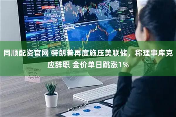 同顺配资官网 特朗普再度施压美联储，称理事库克应辞职 金价单日跳涨1%