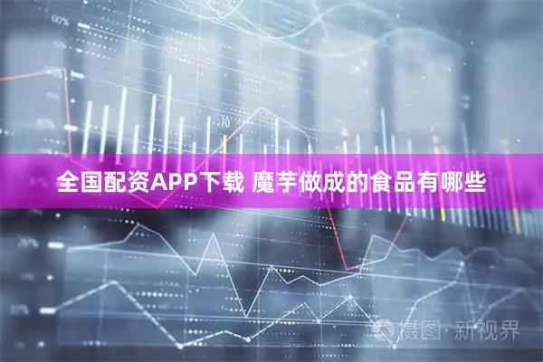 全国配资APP下载 魔芋做成的食品有哪些