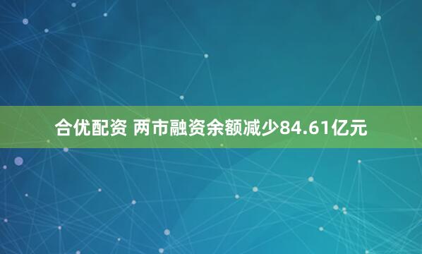 合优配资 两市融资余额减少84.61亿元