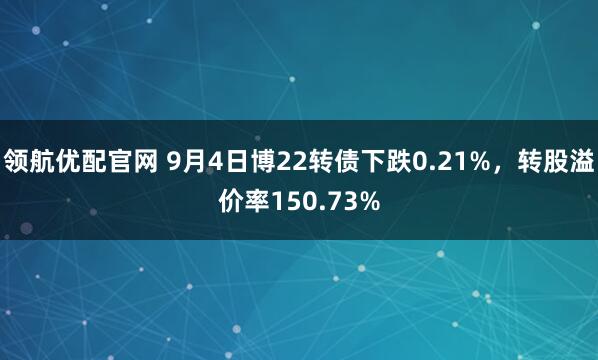 领航优配官网 9月4日博22转债下跌0.21%，转股溢价率150.73%