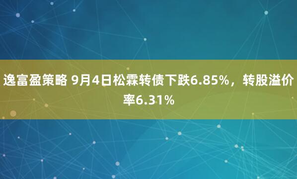 逸富盈策略 9月4日松霖转债下跌6.85%，转股溢价率6.31%