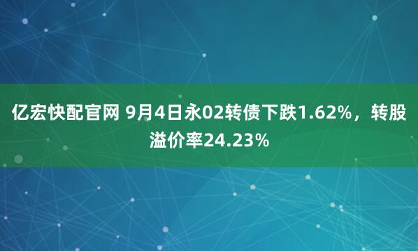 亿宏快配官网 9月4日永02转债下跌1.62%，转股溢价率24.23%