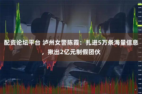 配资论坛平台 泸州女警陈霞：扎进5万条海量信息，揪出2亿元制假团伙